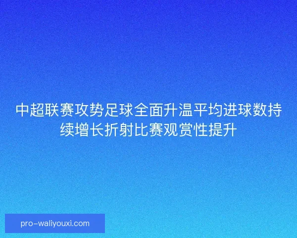 中超联赛攻势足球全面升温平均进球数持续增长折射比赛观赏性提升